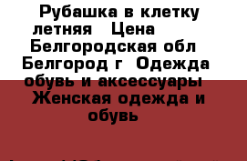 Рубашка в клетку летняя › Цена ­ 300 - Белгородская обл., Белгород г. Одежда, обувь и аксессуары » Женская одежда и обувь   